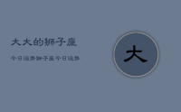 大大的狮子座今日运势,狮子座今日运势超准查询