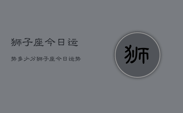 1、狮子座今日运势多少分，狮子座今日运势查询