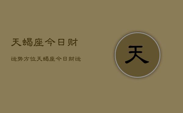 1、天蝎座今日财运势方位，天蝎座今日财运方位查询