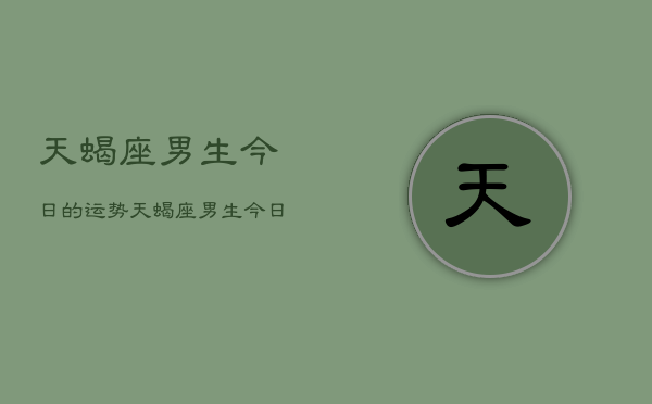 1、天蝎座男生今日的运势，天蝎座男生今日运势详解