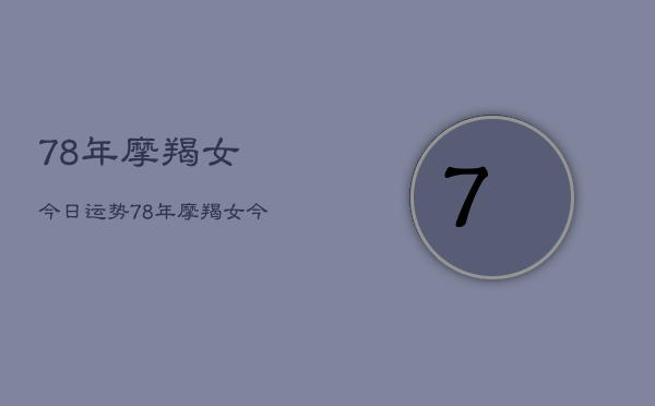 1、78年摩羯女今日运势，78年摩羯女今日运势详解