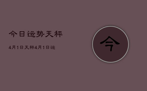1、今日运势天秤4月1日，天秤4月1日运势如何