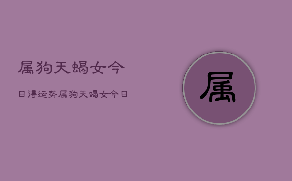 1、属狗天蝎女今日得运势，属狗天蝎女今日运势详解