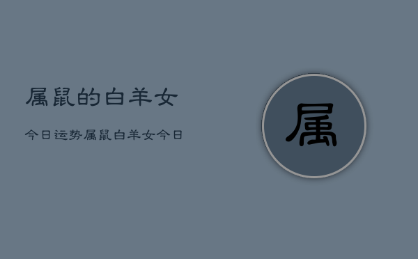1、属鼠的白羊女今日运势，属鼠白羊女今日运势详解