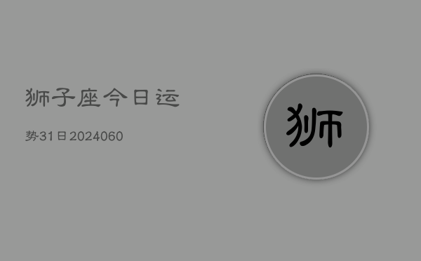 1、狮子座今日运势31日(20240611)