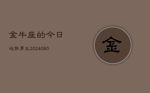 1、金牛座的今日运势男生(20240611)
