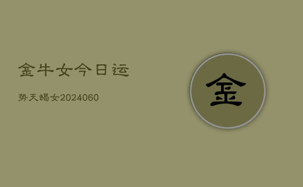 1、金牛女今日运势天蝎女(20240611)