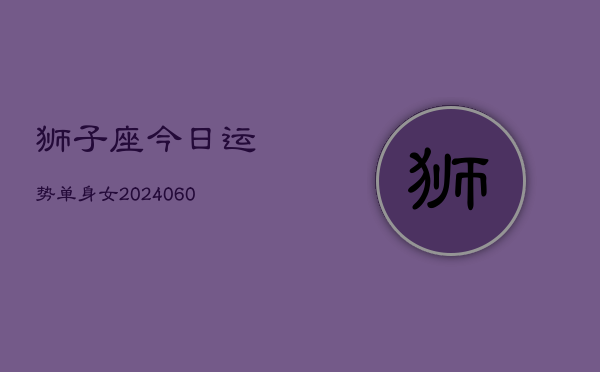 1、狮子座今日运势单身女(20240611)