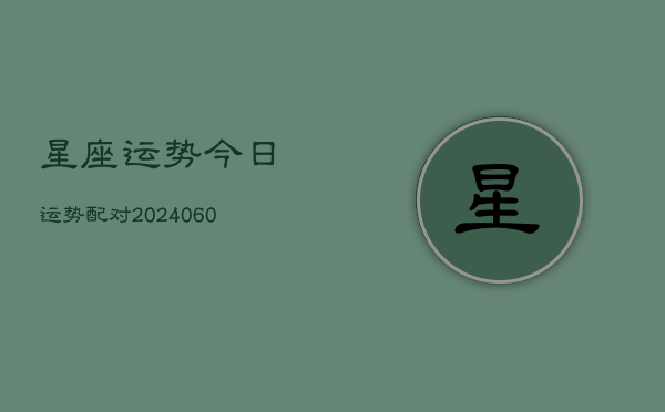 1、星座运势今日运势配对(20240611)