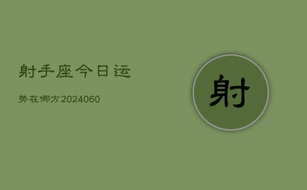 1、射手座今日运势在哪方(20240611)