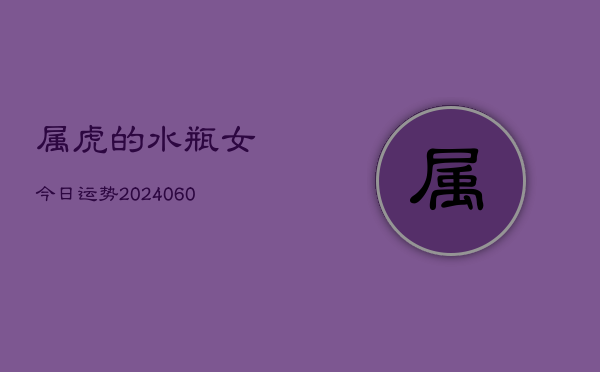 1、属虎的水瓶女今日运势(20240611)