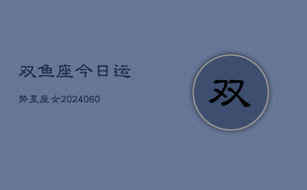1、双鱼座今日运势星座女(20240613)