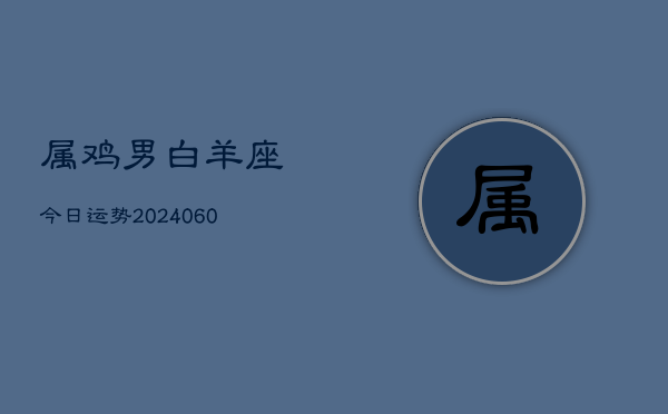 1、属鸡男白羊座今日运势(20240613)