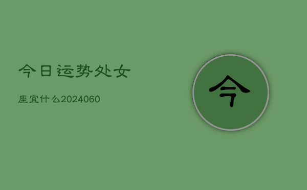 1、今日运势处女座宜什么(20240614)