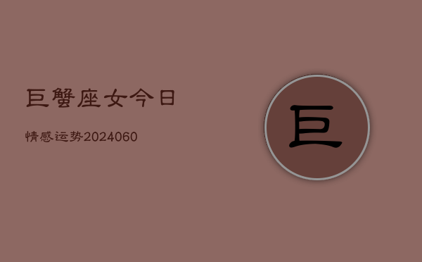 1、巨蟹座女今日情感运势(20240617)