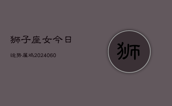 1、狮子座女今日运势属鸡(20240617)