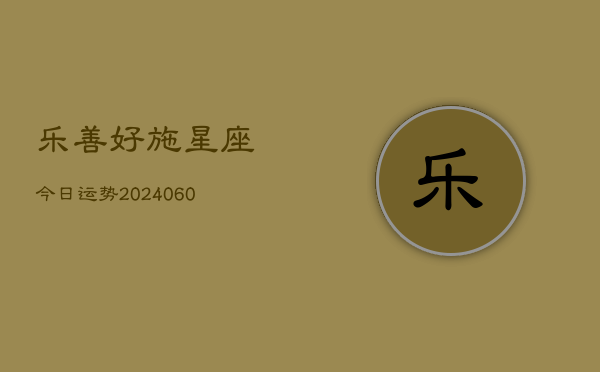 1、乐善好施星座今日运势(20240618)