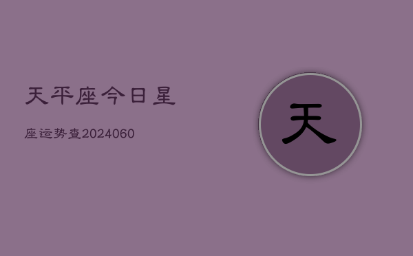 1、天平座今日星座运势查(20240622)