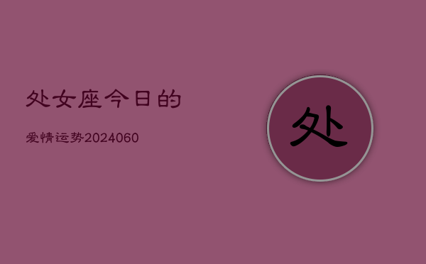 1、处女座今日的爱情运势(20240628)
