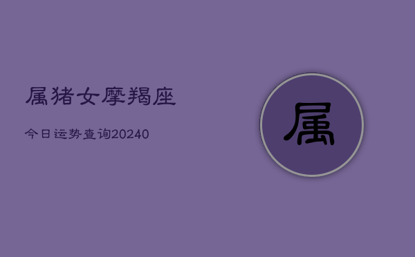 1、属猪女摩羯座今日运势查询(10月24日)